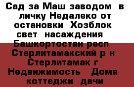 Сад за Маш.заводом. в личку.Недалеко от остановки. Хозблок, свет, насаждения. - Башкортостан респ., Стерлитамакский р-н, Стерлитамак г. Недвижимость » Дома, коттеджи, дачи продажа   . Башкортостан респ.